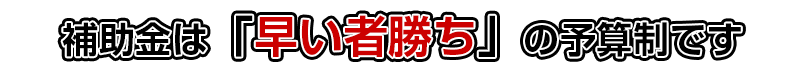 補助金は「早い者勝ち」の予算制です
